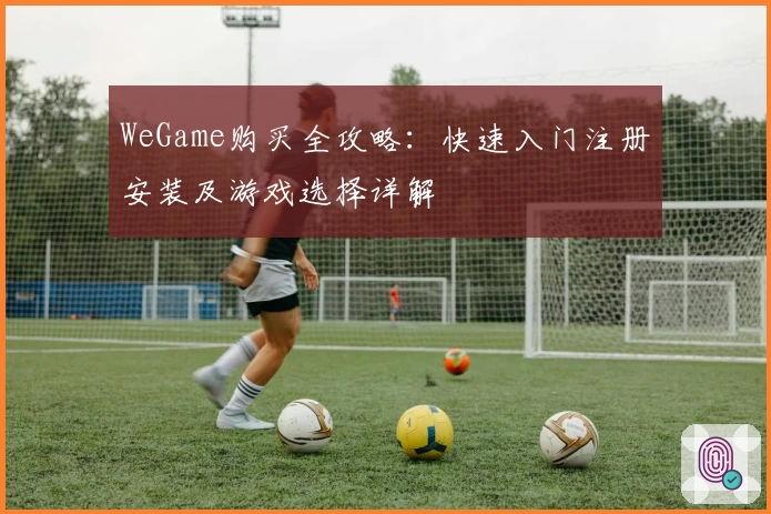 WeGame购买全攻略：快速入门注册安装及游戏选择详解