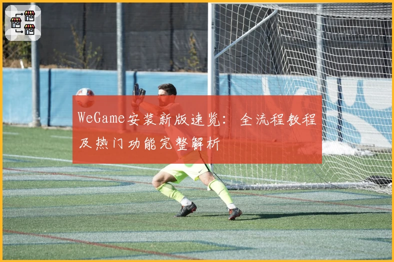 WeGame安装新版速览：全流程教程及热门功能完整解析
