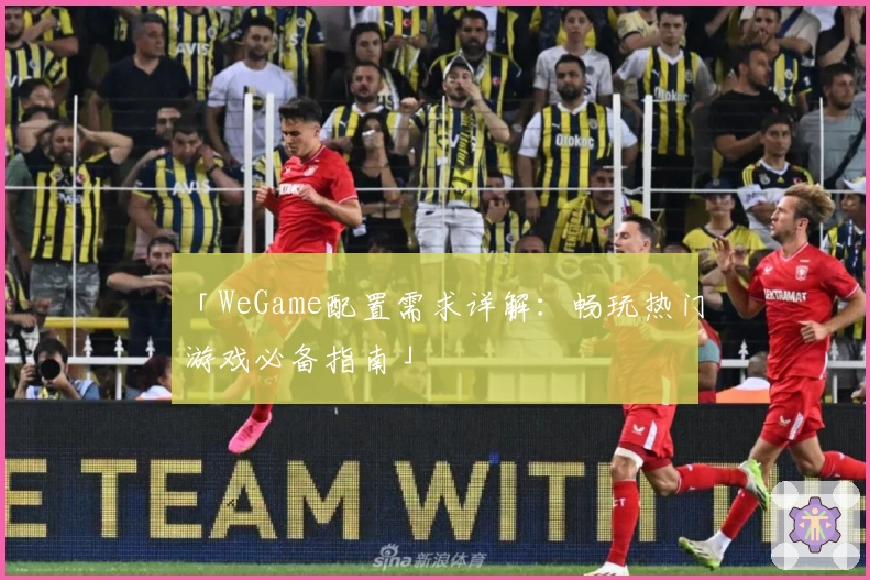 「WeGame配置需求详解：畅玩热门游戏必备指南」