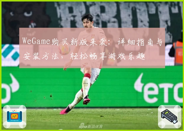 WeGame购买新版来袭:详细指南与安装方法,轻松畅享游戏乐趣