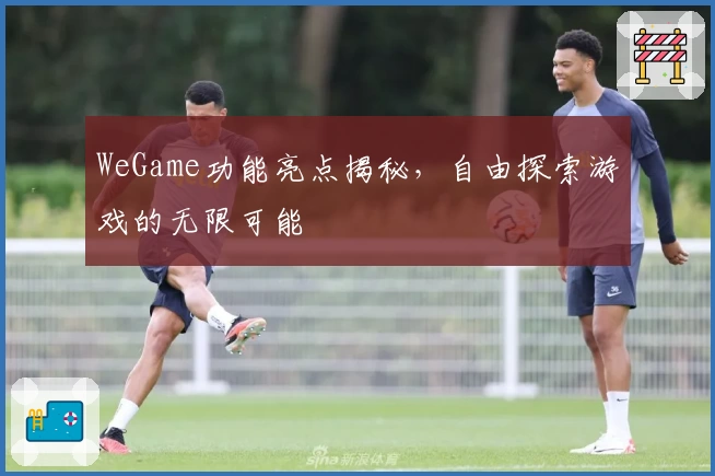 WeGame功能亮点揭秘，自由探索游戏的无限可能