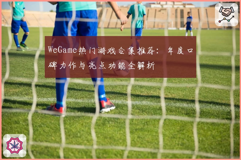 WeGame热门游戏合集推荐：年度口碑力作与亮点功能全解析