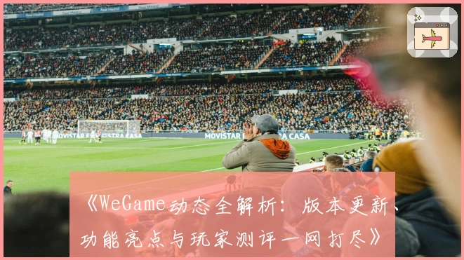 《WeGame动态全解析：版本更新、功能亮点与玩家测评一网打尽》