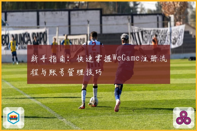 新手指南：快速掌握WeGame注册流程与账号管理技巧
