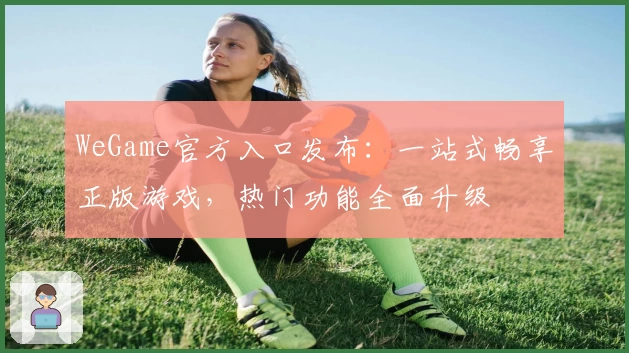 WeGame官方入口发布：一站式畅享正版游戏，热门功能全面升级