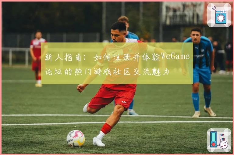 新人指南：如何注册并体验WeGame论坛的热门游戏社区交流魅力