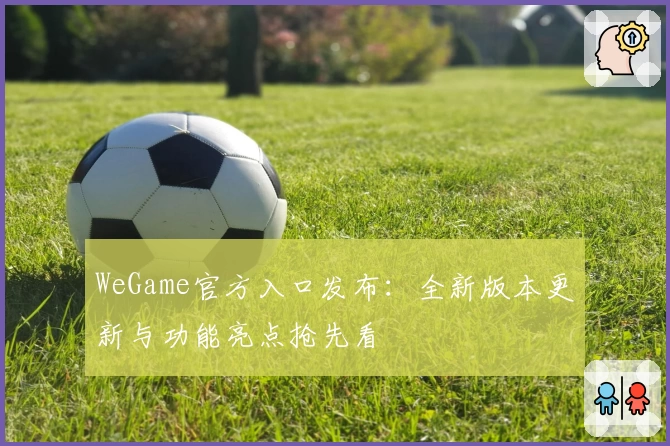 WeGame官方入口发布：全新版本更新与功能亮点抢先看
