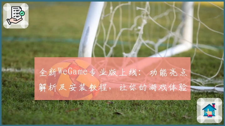 全新WeGame专业版上线：功能亮点解析及安装教程，让你的游戏体验更卓越