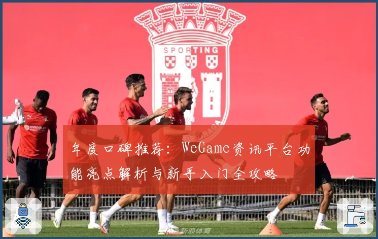 年度口碑推荐：WeGame资讯平台功能亮点解析与新手入门全攻略