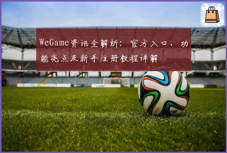 WeGame资讯全解析:官方入口、功能亮点及新手注册教程详解