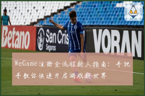 WeGame注册全流程新人指南:手把手教你快速开启游戏新世界