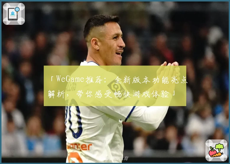 「WeGame推荐：全新版本功能亮点解析，带你感受畅快游戏体验」