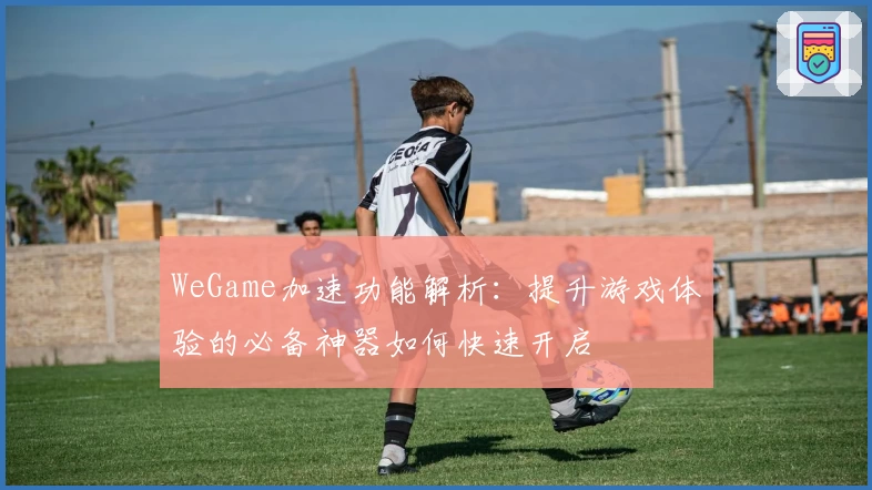 WeGame加速功能解析：提升游戏体验的必备神器如何快速开启