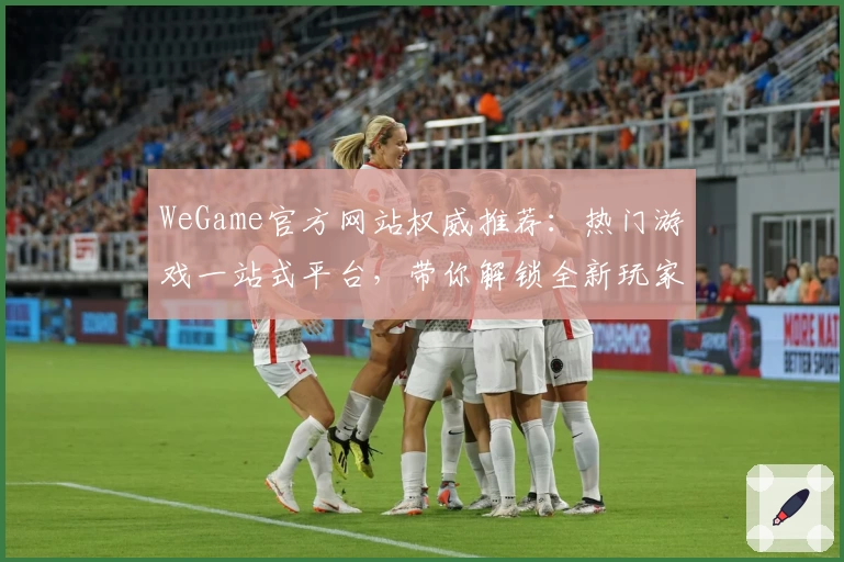 WeGame官方网站权威推荐：热门游戏一站式平台，带你解锁全新玩家体验