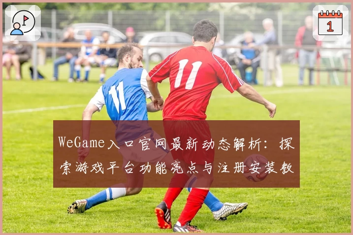WeGame入口官网最新动态解析：探索游戏平台功能亮点与注册安装教程