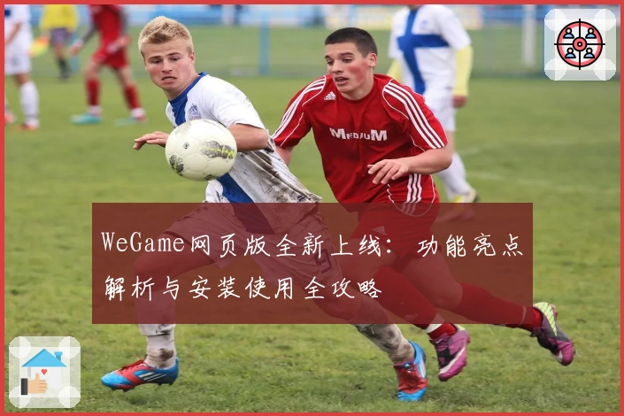 WeGame网页版全新上线：功能亮点解析与安装使用全攻略