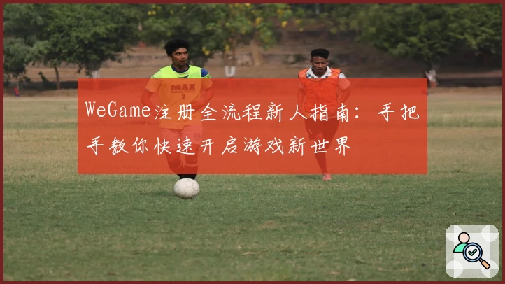 WeGame注册全流程新人指南:手把手教你快速开启游戏新世界