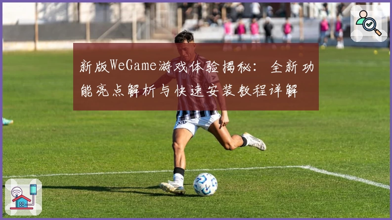 新版WeGame游戏体验揭秘：全新功能亮点解析与快速安装教程详解