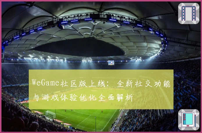 WeGame社区版上线:全新社交功能与游戏体验优化全面解析