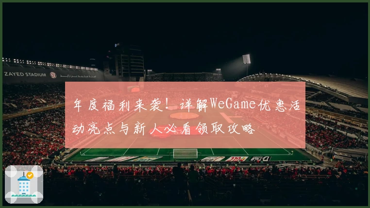 年度福利来袭！详解WeGame优惠活动亮点与新人必看领取攻略