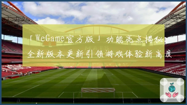 「WeGame官方版」功能亮点揭秘：全新版本更新引领游戏体验新高度