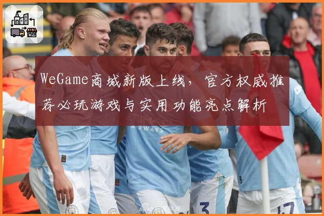 WeGame商城新版上线，官方权威推荐必玩游戏与实用功能亮点解析
