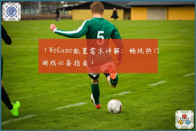 「WeGame配置需求详解：畅玩热门游戏必备指南」
