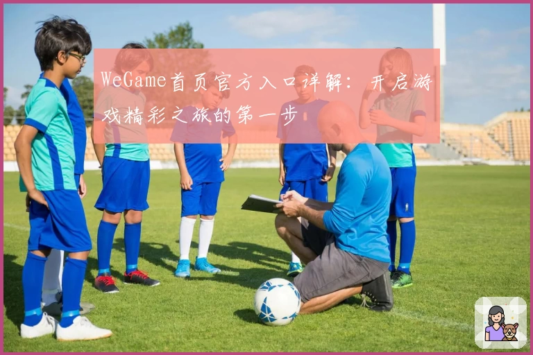 WeGame首页官方入口详解：开启游戏精彩之旅的第一步