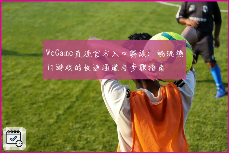 WeGame直连官方入口解读：畅玩热门游戏的快速通道与步骤指南