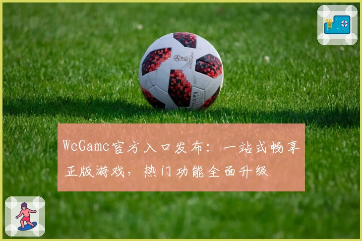 WeGame官方入口发布：一站式畅享正版游戏，热门功能全面升级