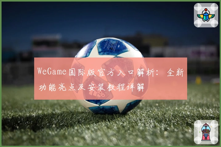 WeGame国际版官方入口解析：全新功能亮点及安装教程详解