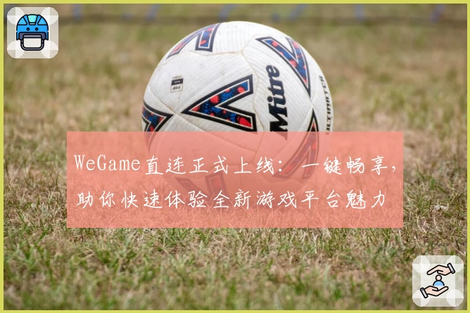 WeGame直连正式上线：一键畅享，助你快速体验全新游戏平台魅力