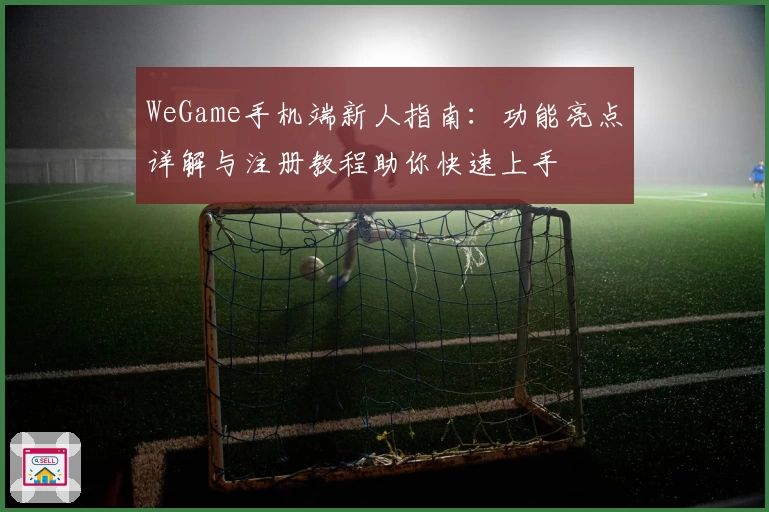 WeGame手机端新人指南：功能亮点详解与注册教程助你快速上手