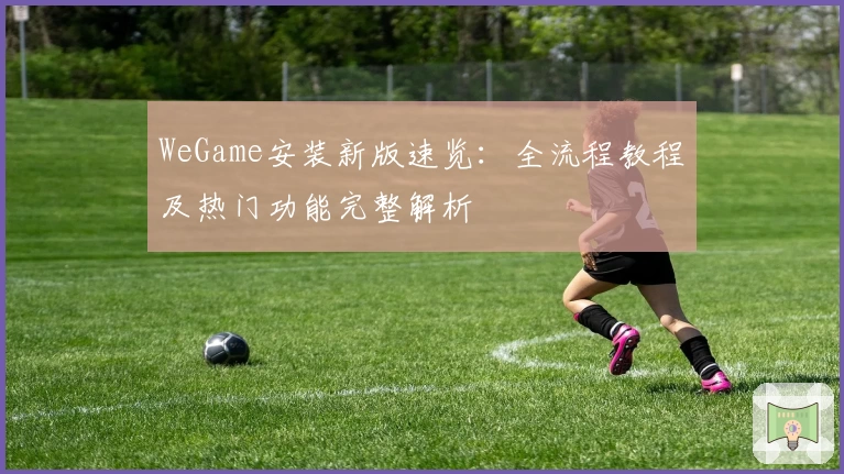 WeGame安装新版速览：全流程教程及热门功能完整解析