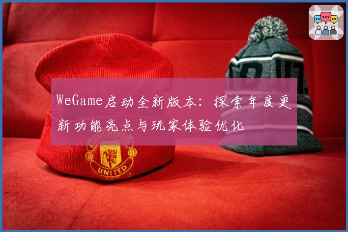 WeGame启动全新版本：探索年度更新功能亮点与玩家体验优化