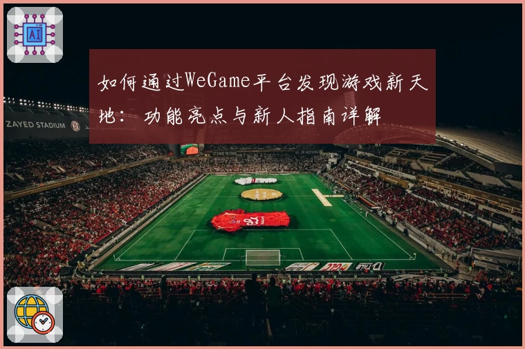 如何通过WeGame平台发现游戏新天地:功能亮点与新人指南详解