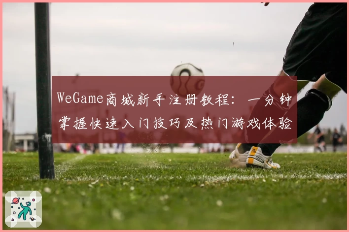 WeGame商城新手注册教程：一分钟掌握快速入门技巧及热门游戏体验