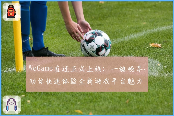 WeGame直连正式上线：一键畅享，助你快速体验全新游戏平台魅力