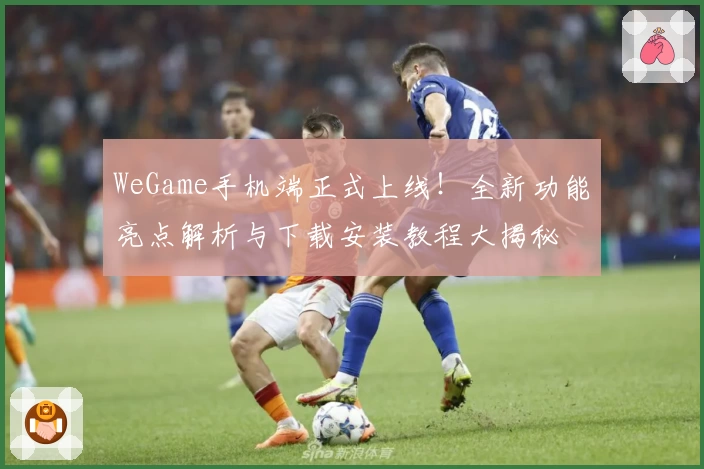 WeGame手机端正式上线！全新功能亮点解析与下载安装教程大揭秘